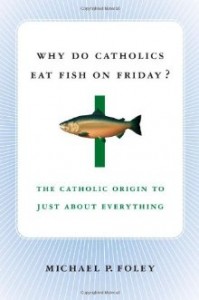 Why Do Catholics Eat Fish on Friday _The Catholic Origin to Just About Everything - Michael P. Foley - 1403969671